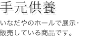 手元供養：いなだやのホールで展示・販売している商品です。
